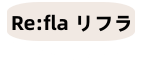 Re:fla （リフラ）